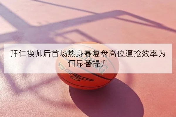 拜仁换帅后首场热身赛复盘高位逼抢效率为何显著提升（leyu）